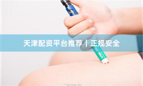 天津配资平台推荐｜正规安全