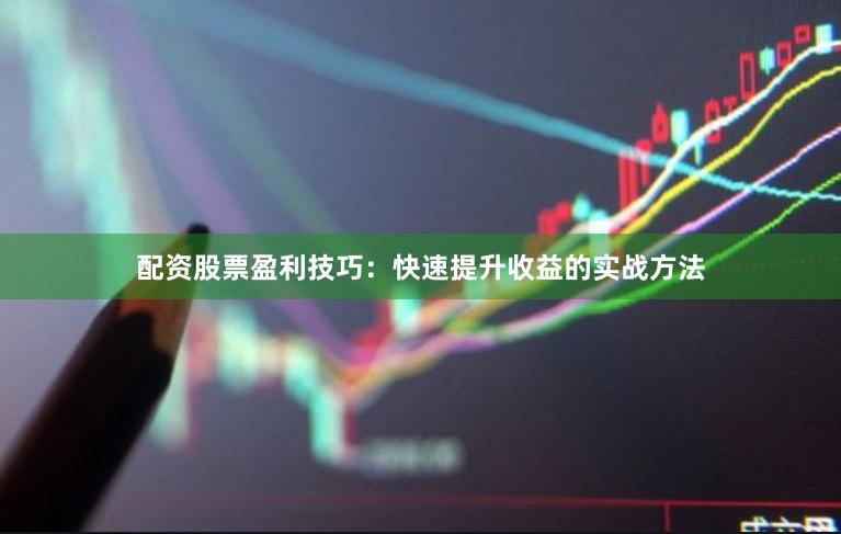 配资股票盈利技巧：快速提升收益的实战方法