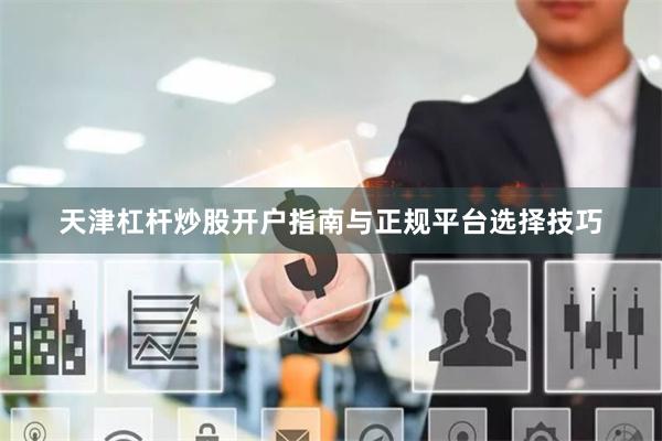 天津杠杆炒股开户指南与正规平台选择技巧
