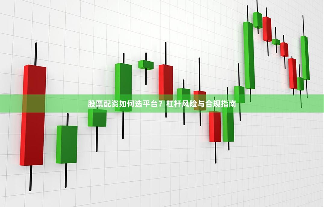 股票配资如何选平台？杠杆风险与合规指南