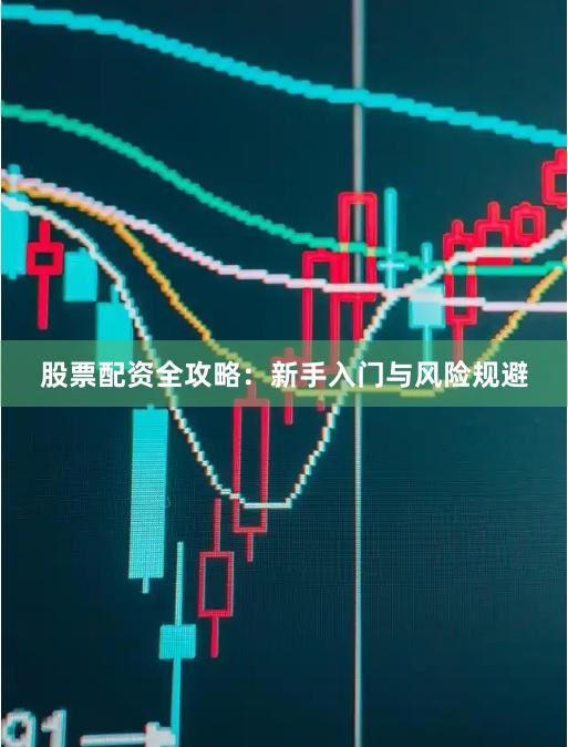 股票配资全攻略：新手入门与风险规避