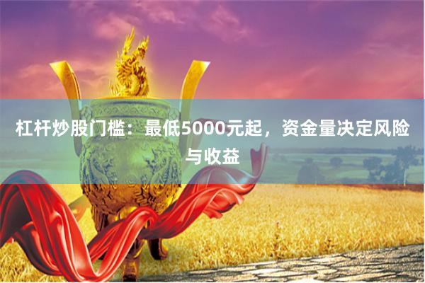 杠杆炒股门槛：最低5000元起，资金量决定风险与收益