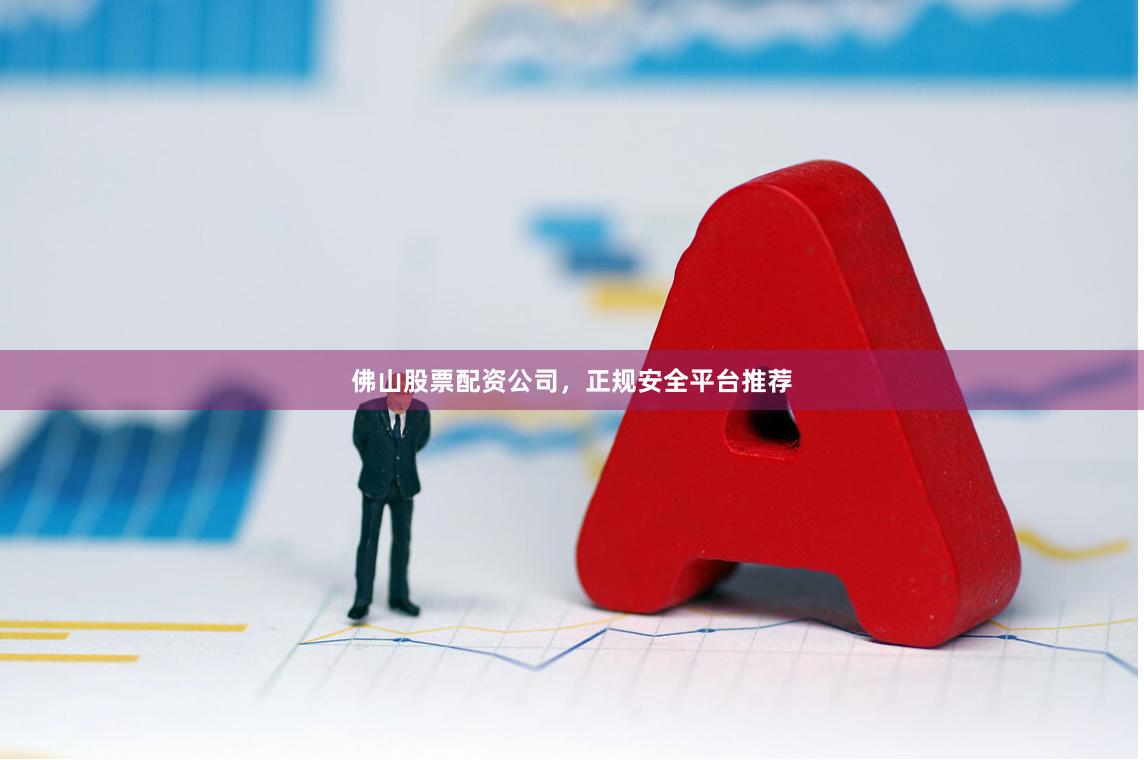 佛山股票配资公司，正规安全平台推荐