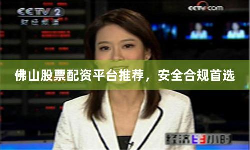 佛山股票配资平台推荐，安全合规首选