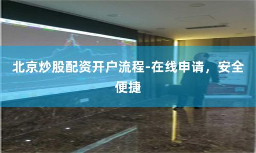 北京炒股配资开户流程-在线申请，安全便捷