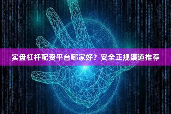 实盘杠杆配资平台哪家好？安全正规渠道推荐