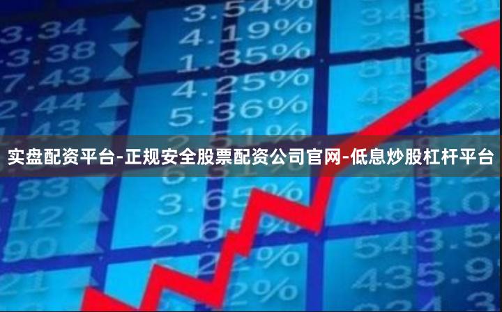实盘配资平台-正规安全股票配资公司官网-低息炒股杠杆平台