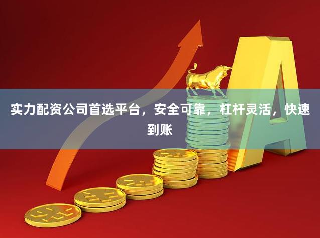 实力配资公司首选平台，安全可靠，杠杆灵活，快速到账