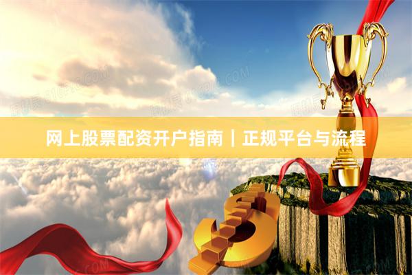 网上股票配资开户指南｜正规平台与流程