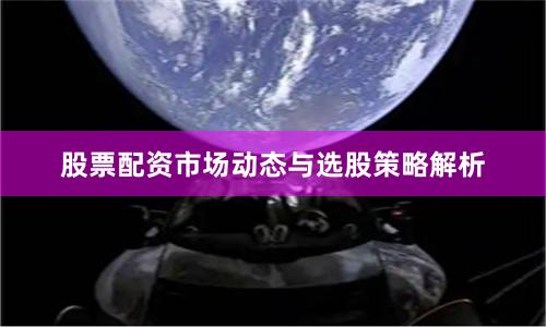 股票配资市场动态与选股策略解析