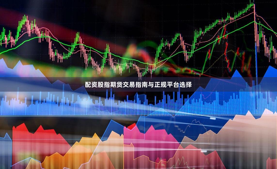 配资股指期货交易指南与正规平台选择