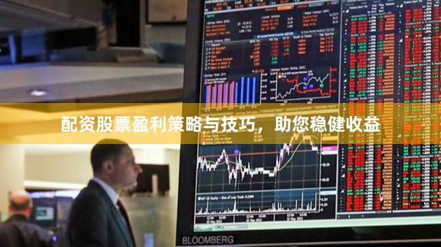 配资股票盈利策略与技巧，助您稳健收益