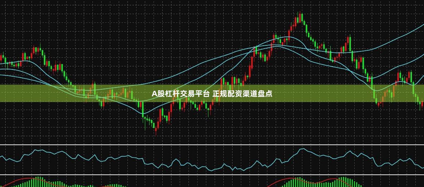 A股杠杆交易平台 正规配资渠道盘点