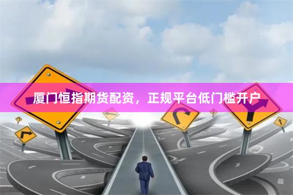 厦门恒指期货配资，正规平台低门槛开户