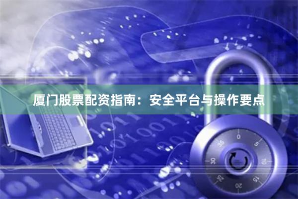 厦门股票配资指南：安全平台与操作要点